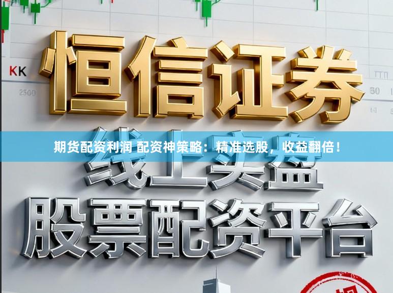 期货配资利润 配资神策略：精准选股，收益翻倍！