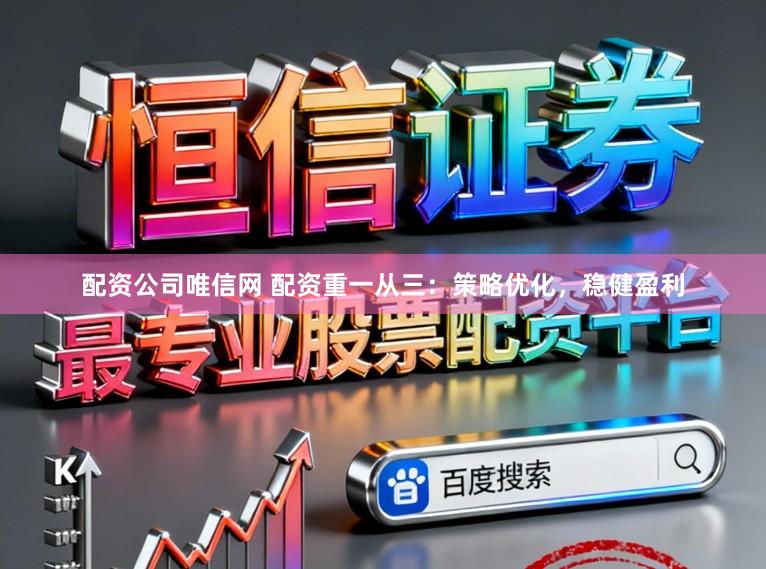 配资公司唯信网 配资重一从三：策略优化，稳健盈利