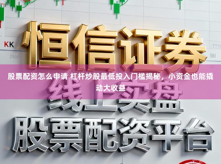 股票配资怎么申请 杠杆炒股最低投入门槛揭秘，小资金也能撬动大收益