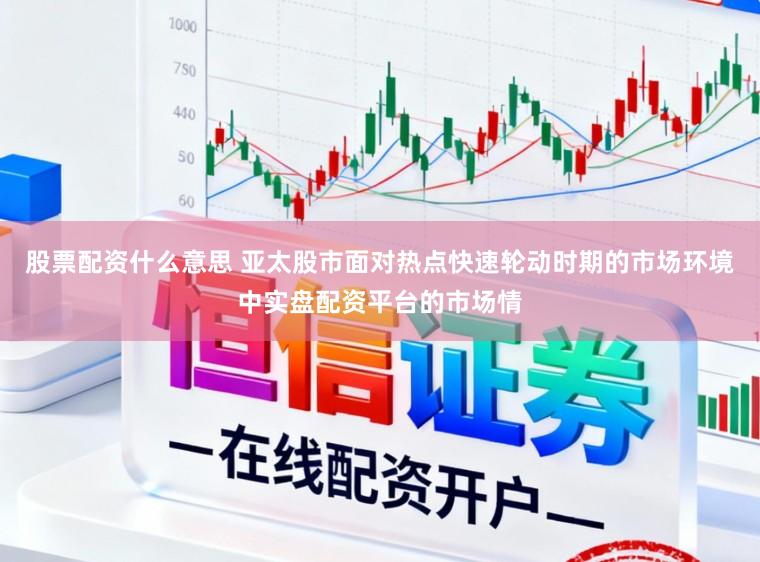 股票配资什么意思 亚太股市面对热点快速轮动时期的市场环境中实盘配资平台的市场情