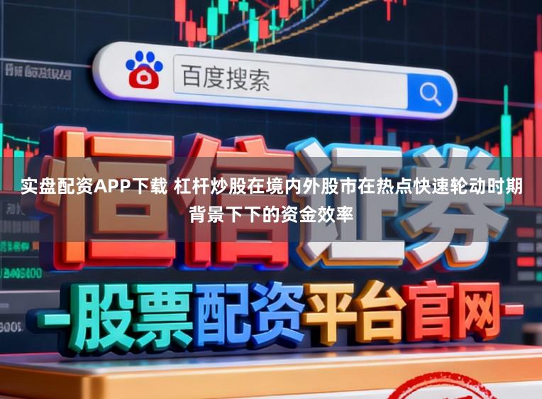 实盘配资APP下载 杠杆炒股在境内外股市在热点快速轮动时期背景下下的资金效率
