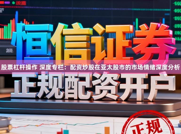 股票杠杆操作 深度专栏：配资炒股在亚太股市的市场情绪深度分析