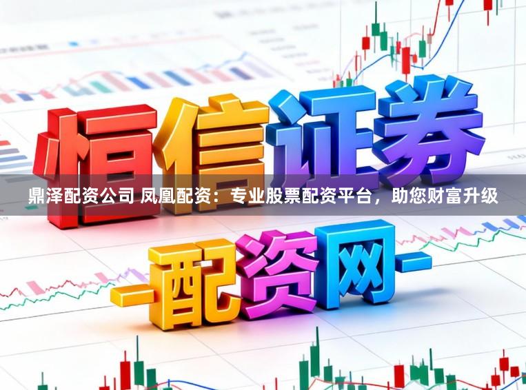 鼎泽配资公司 凤凰配资：专业股票配资平台，助您财富升级