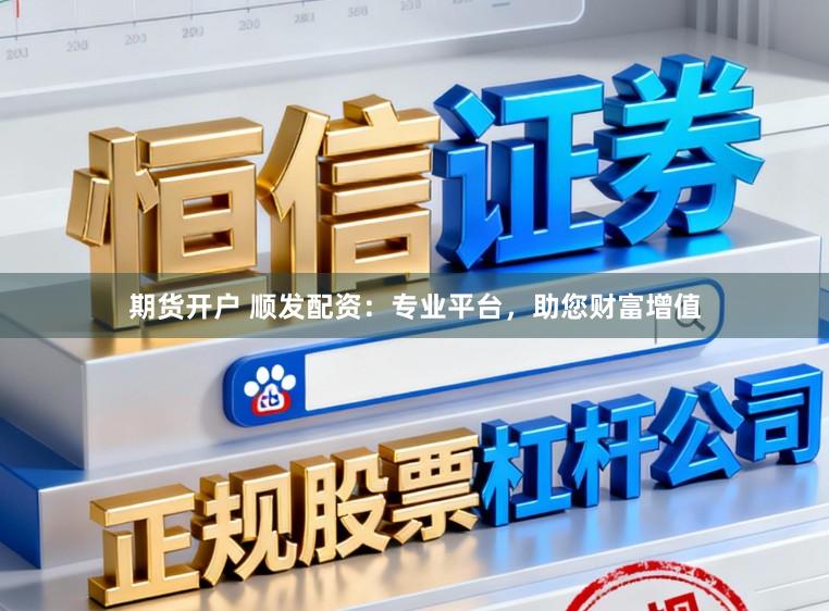 期货开户 顺发配资：专业平台，助您财富增值