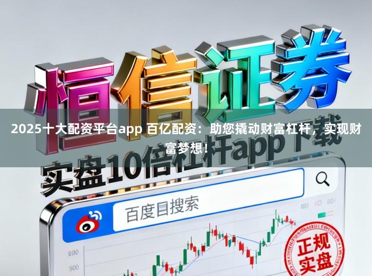 2025十大配资平台app 百亿配资：助您撬动财富杠杆，实现财富梦想！