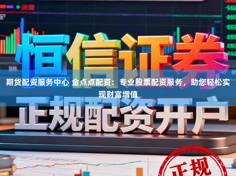 期货配资服务中心 金点点配资：专业股票配资服务，助您轻松实现财富增值