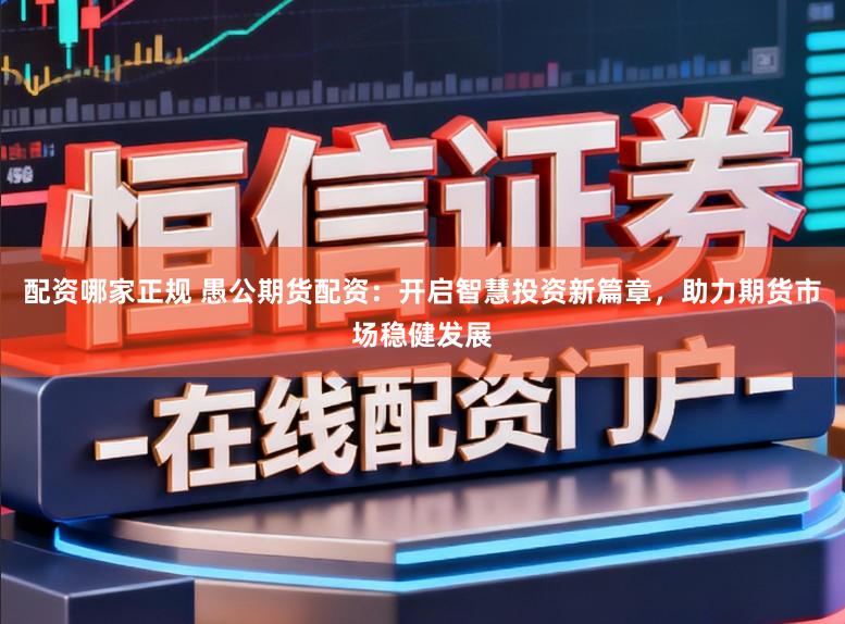 配资哪家正规 愚公期货配资：开启智慧投资新篇章，助力期货市场稳健发展