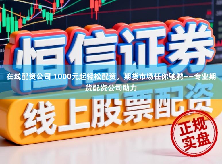 在线配资公司 1000元起轻松配资，期货市场任你驰骋——专业期货配资公司助力