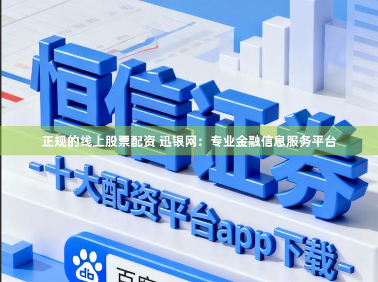 正规的线上股票配资 迅银网：专业金融信息服务平台