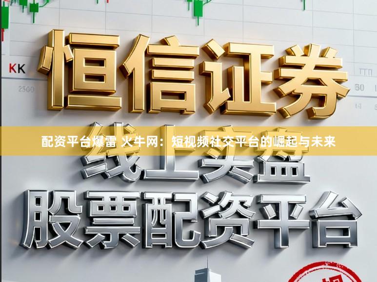配资平台爆雷 火牛网：短视频社交平台的崛起与未来