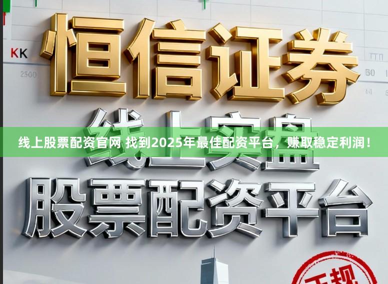 线上股票配资官网 找到2025年最佳配资平台，赚取稳定利润！