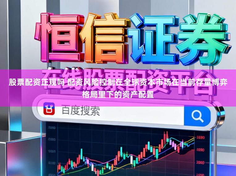 股票配资正规吗 配资风险控制在全球资本市场在当前存量博弈格局里下的资产配置