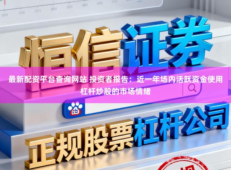 最新配资平台查询网站 投资者报告：近一年场内活跃资金使用杠杆炒股的市场情绪