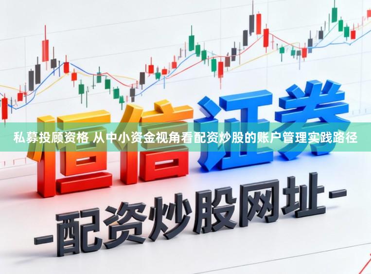 私募投顾资格 从中小资金视角看配资炒股的账户管理实践路径