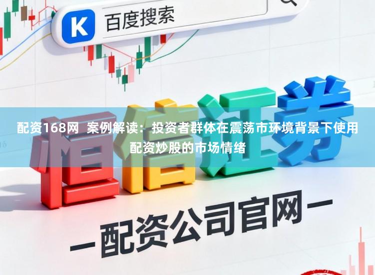 配资168网  案例解读：投资者群体在震荡市环境背景下使用配资炒股的市场情绪