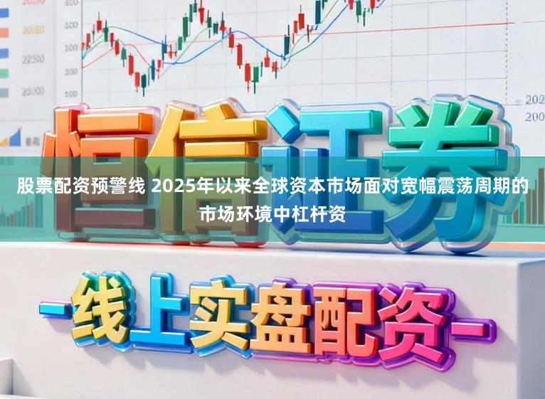 股票配资预警线 2025年以来全球资本市场面对宽幅震荡周期的市场环境中杠杆资