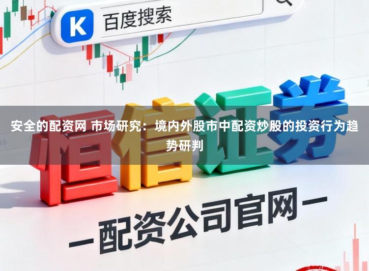 安全的配资网 市场研究：境内外股市中配资炒股的投资行为趋势研判
