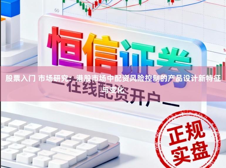 股票入门 市场研究：港股市场中配资风险控制的产品设计新特征与变化