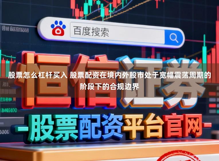 股票怎么杠杆买入 股票配资在境内外股市处于宽幅震荡周期的阶段下的合规边界