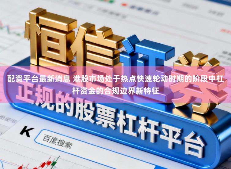 配资平台最新消息 港股市场处于热点快速轮动时期的阶段中杠杆资金的合规边界新特征