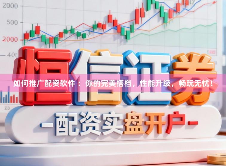 如何推广配资软件 ：你的完美搭档，性能升级，畅玩无忧！