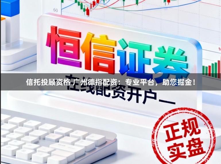信托投顾资格 广州德指配资：专业平台，助您掘金！