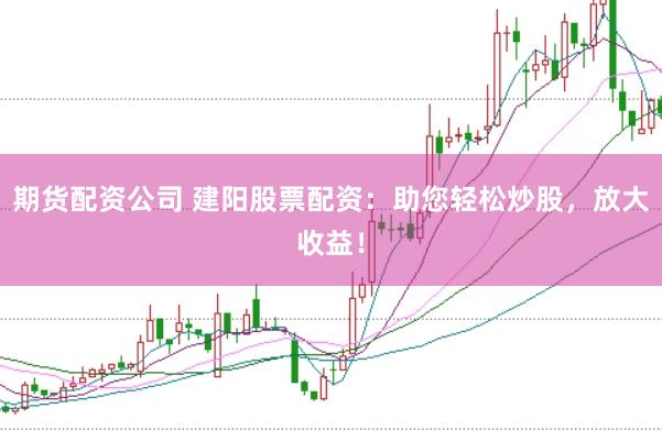 期货配资公司 建阳股票配资：助您轻松炒股，放大收益！