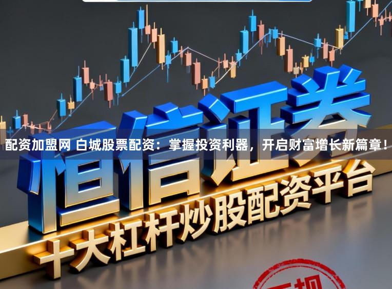 配资加盟网 白城股票配资：掌握投资利器，开启财富增长新篇章！