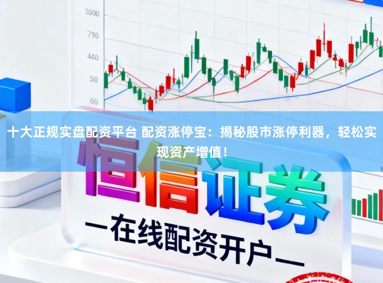 十大正规实盘配资平台 配资涨停宝：揭秘股市涨停利器，轻松实现资产增值！