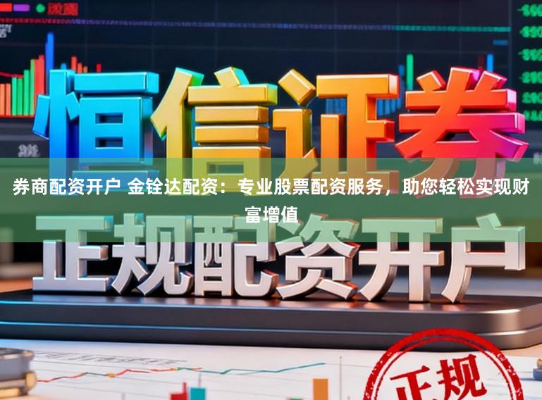 券商配资开户 金铨达配资：专业股票配资服务，助您轻松实现财富增值