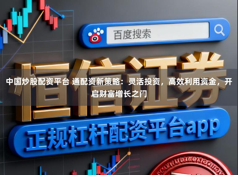 中国炒股配资平台 通配资新策略：灵活投资，高效利用资金，开启财富增长之门