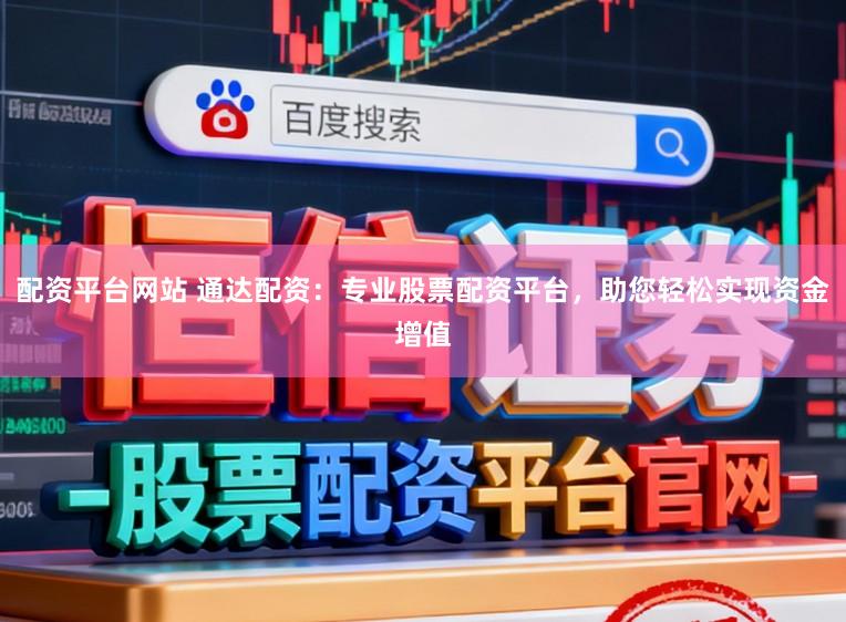 配资平台网站 通达配资：专业股票配资平台，助您轻松实现资金增值
