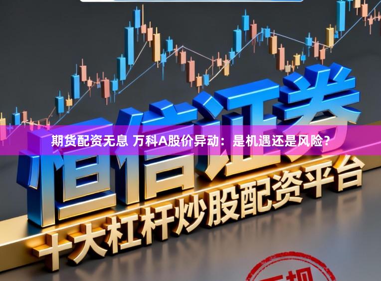 期货配资无息 万科A股价异动：是机遇还是风险？