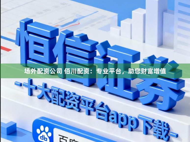 场外配资公司 佰川配资：专业平台，助您财富增值