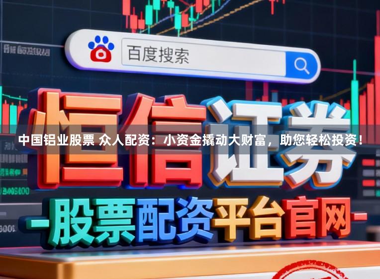 中国铝业股票 众人配资：小资金撬动大财富，助您轻松投资！