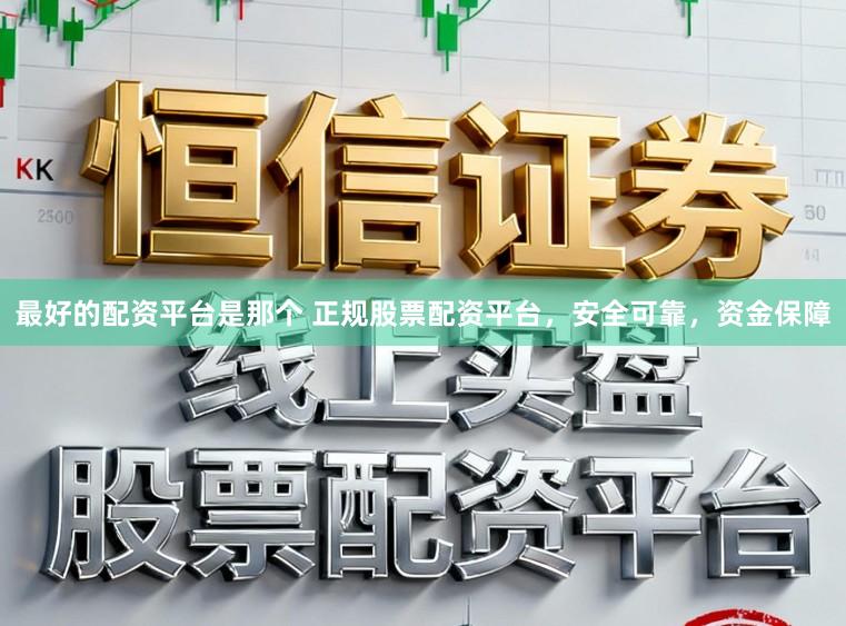 最好的配资平台是那个 正规股票配资平台，安全可靠，资金保障