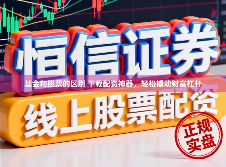 基金和股票的区别 下载配资神器，轻松撬动财富杠杆
