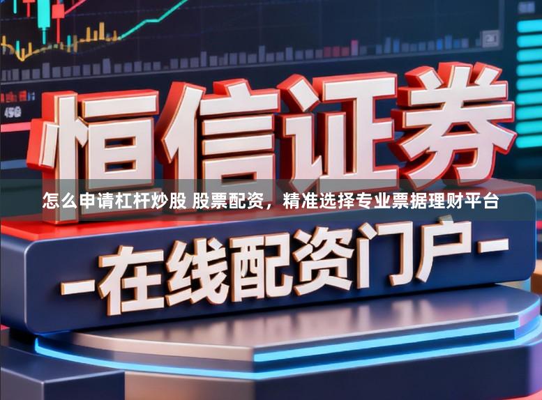 怎么申请杠杆炒股 股票配资，精准选择专业票据理财平台