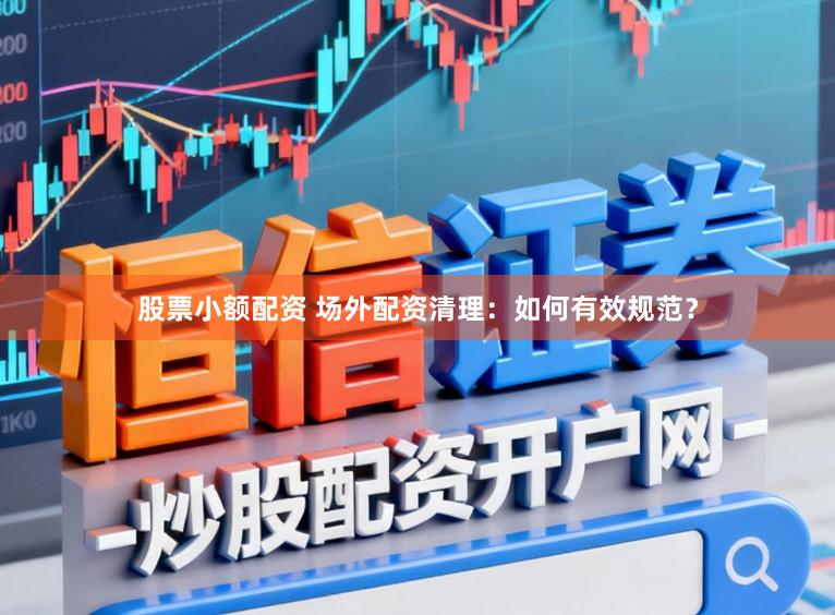 股票小额配资 场外配资清理：如何有效规范？