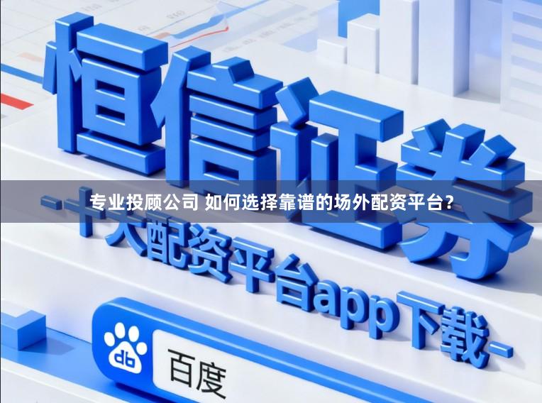 专业投顾公司 如何选择靠谱的场外配资平台？