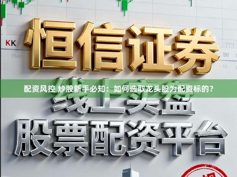 配资风控 炒股新手必知：如何选取龙头股为配资标的？