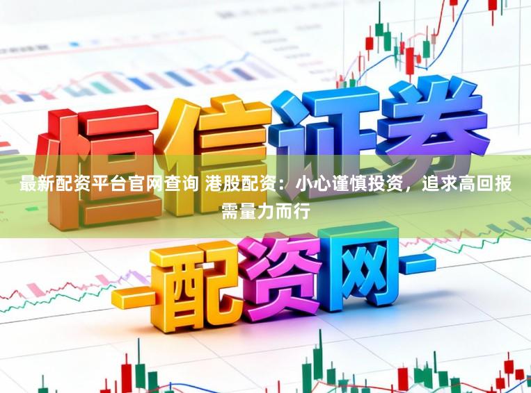 最新配资平台官网查询 港股配资：小心谨慎投资，追求高回报需量力而行