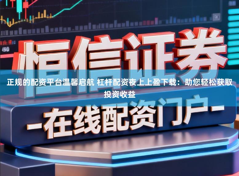 正规的配资平台温馨启航 杠杆配资夜上上盈下载：助您轻松获取投资收益