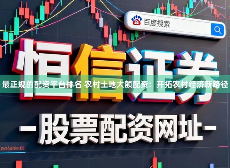 最正规的配资平台排名 农村土地大额配资：开拓农村经济新路径