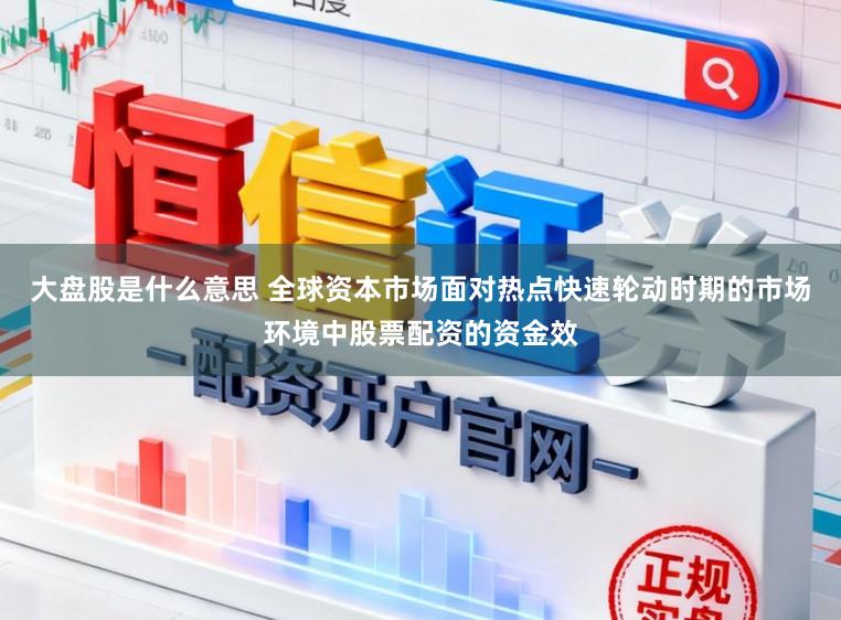 大盘股是什么意思 全球资本市场面对热点快速轮动时期的市场环境中股票配资的资金效