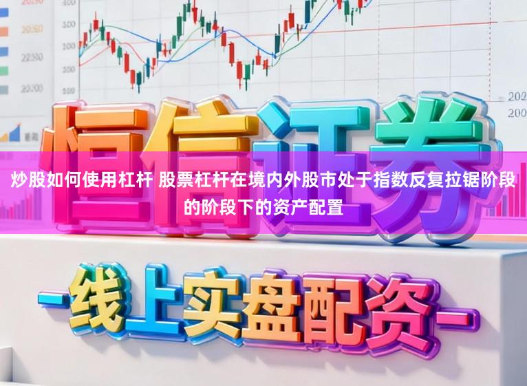 炒股如何使用杠杆 股票杠杆在境内外股市处于指数反复拉锯阶段的阶段下的资产配置