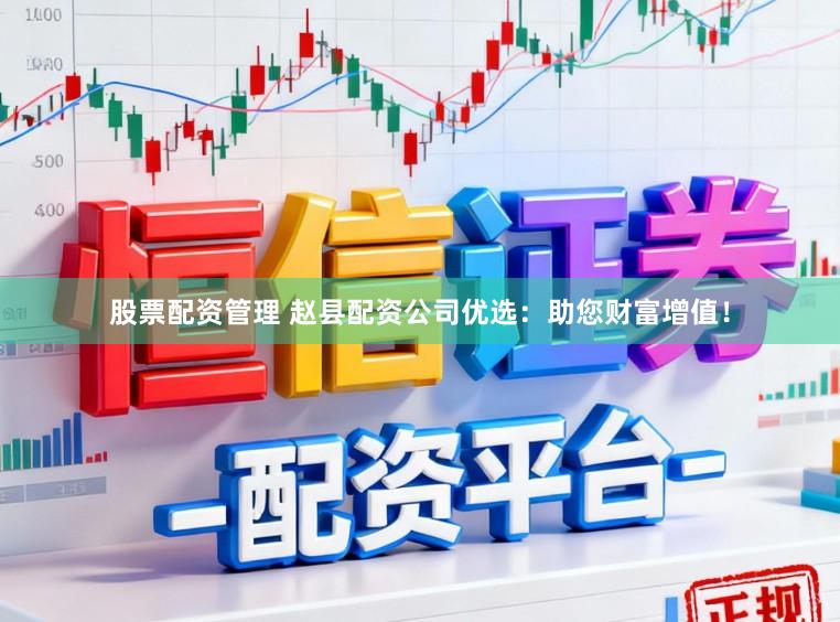 股票配资管理 赵县配资公司优选：助您财富增值！