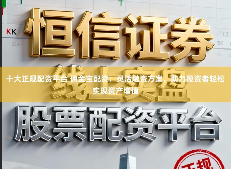 十大正规配资平台 佣金宝配资：灵活融资方案，助力投资者轻松实现资产增值