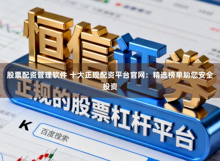 股票配资管理软件 十大正规配资平台官网：精选榜单助您安全投资