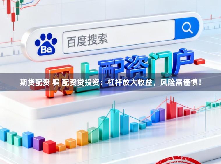 期货配资 骗 配资贷投资：杠杆放大收益，风险需谨慎！